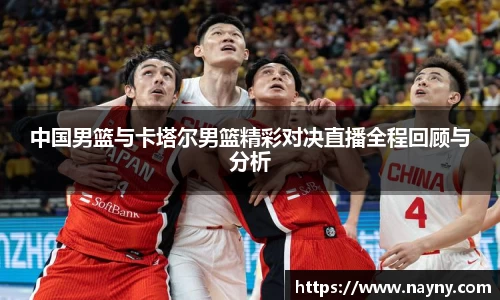 中国男篮与卡塔尔男篮精彩对决直播全程回顾与分析
