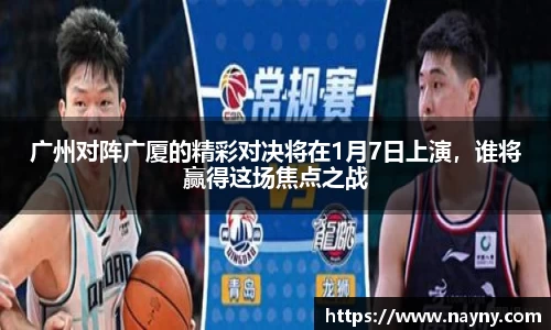 广州对阵广厦的精彩对决将在1月7日上演，谁将赢得这场焦点之战